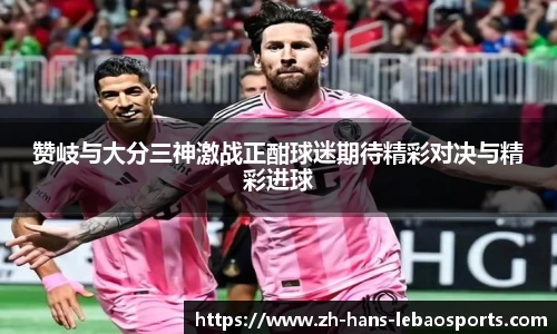 赞岐与大分三神激战正酣球迷期待精彩对决与精彩进球
